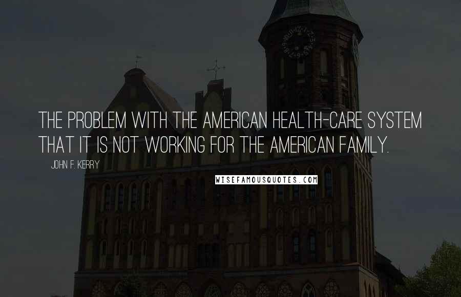 John F. Kerry Quotes: The problem with the American health-care system that it is not working for the American family.