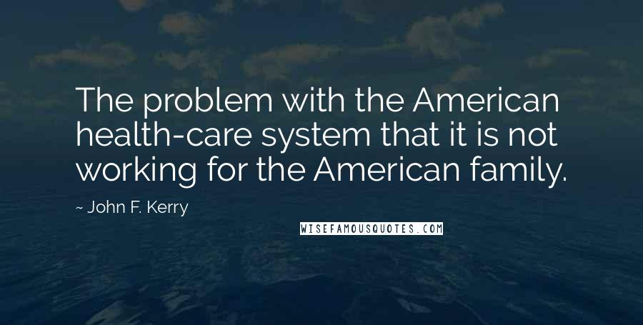 John F. Kerry Quotes: The problem with the American health-care system that it is not working for the American family.