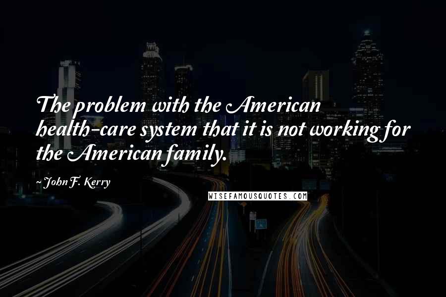 John F. Kerry Quotes: The problem with the American health-care system that it is not working for the American family.