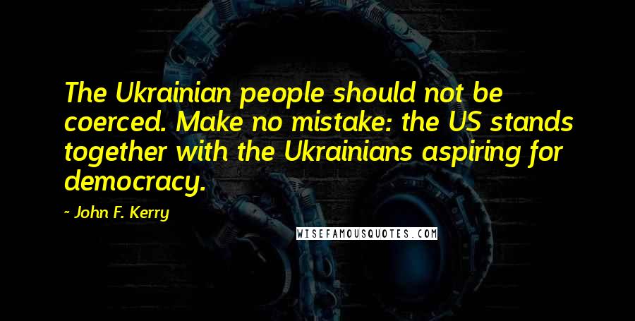 John F. Kerry Quotes: The Ukrainian people should not be coerced. Make no mistake: the US stands together with the Ukrainians aspiring for democracy.
