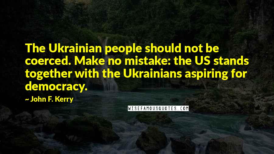 John F. Kerry Quotes: The Ukrainian people should not be coerced. Make no mistake: the US stands together with the Ukrainians aspiring for democracy.