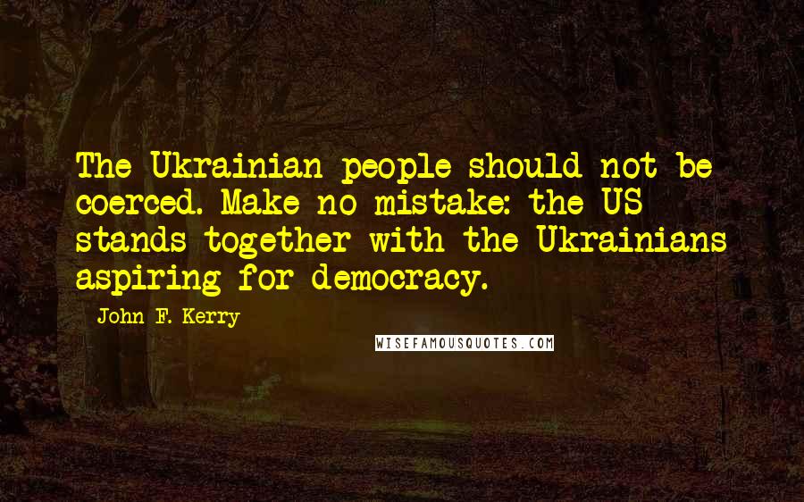 John F. Kerry Quotes: The Ukrainian people should not be coerced. Make no mistake: the US stands together with the Ukrainians aspiring for democracy.