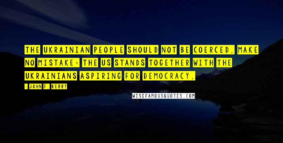 John F. Kerry Quotes: The Ukrainian people should not be coerced. Make no mistake: the US stands together with the Ukrainians aspiring for democracy.