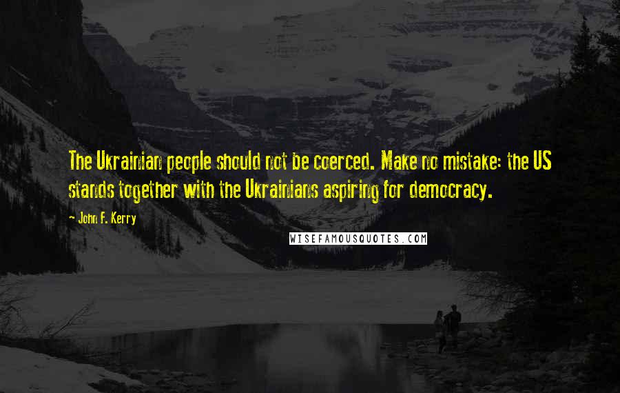 John F. Kerry Quotes: The Ukrainian people should not be coerced. Make no mistake: the US stands together with the Ukrainians aspiring for democracy.