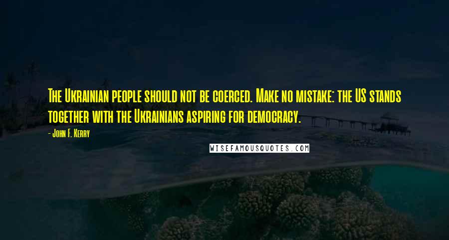 John F. Kerry Quotes: The Ukrainian people should not be coerced. Make no mistake: the US stands together with the Ukrainians aspiring for democracy.