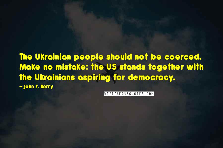John F. Kerry Quotes: The Ukrainian people should not be coerced. Make no mistake: the US stands together with the Ukrainians aspiring for democracy.