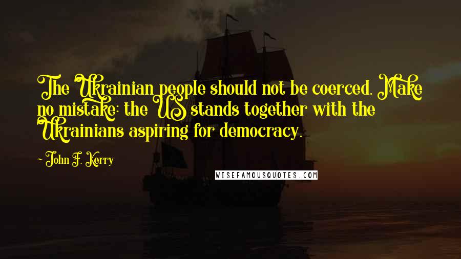 John F. Kerry Quotes: The Ukrainian people should not be coerced. Make no mistake: the US stands together with the Ukrainians aspiring for democracy.