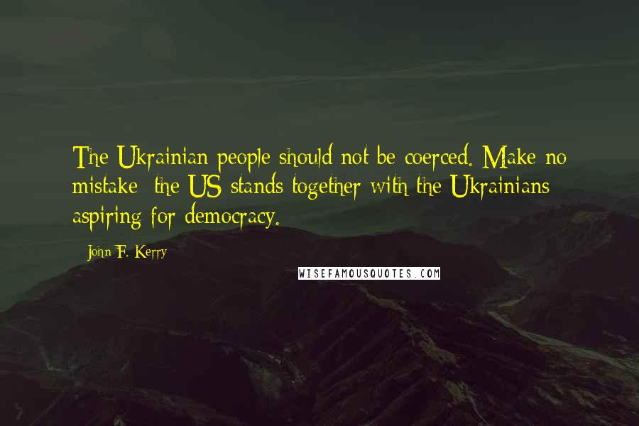 John F. Kerry Quotes: The Ukrainian people should not be coerced. Make no mistake: the US stands together with the Ukrainians aspiring for democracy.