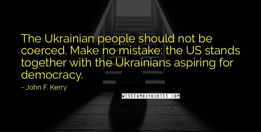 John F. Kerry Quotes: The Ukrainian people should not be coerced. Make no mistake: the US stands together with the Ukrainians aspiring for democracy.
