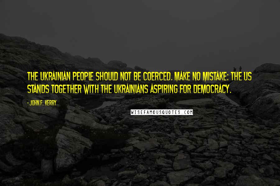 John F. Kerry Quotes: The Ukrainian people should not be coerced. Make no mistake: the US stands together with the Ukrainians aspiring for democracy.