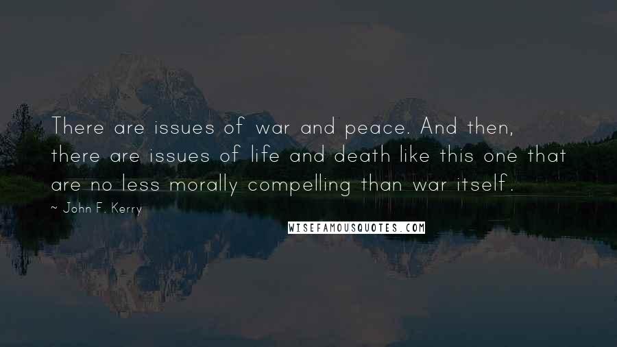 John F. Kerry Quotes: There are issues of war and peace. And then, there are issues of life and death like this one that are no less morally compelling than war itself.