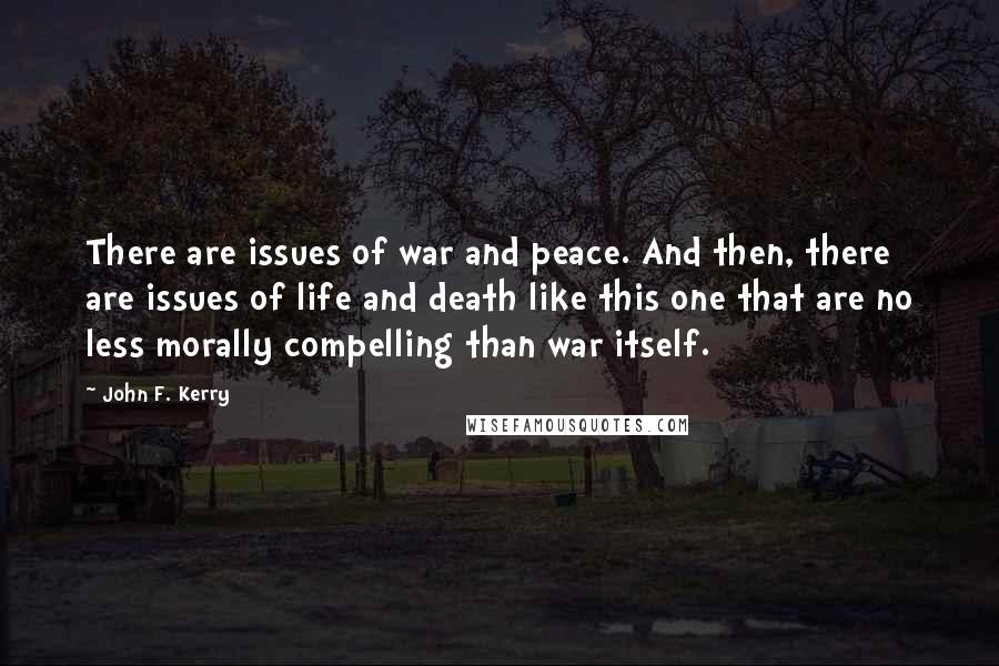 John F. Kerry Quotes: There are issues of war and peace. And then, there are issues of life and death like this one that are no less morally compelling than war itself.