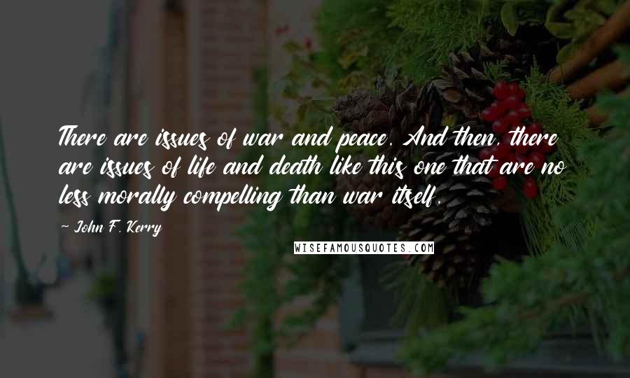 John F. Kerry Quotes: There are issues of war and peace. And then, there are issues of life and death like this one that are no less morally compelling than war itself.