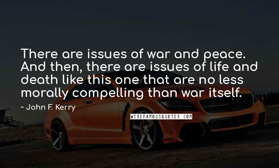 John F. Kerry Quotes: There are issues of war and peace. And then, there are issues of life and death like this one that are no less morally compelling than war itself.