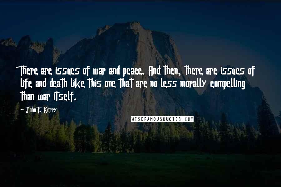 John F. Kerry Quotes: There are issues of war and peace. And then, there are issues of life and death like this one that are no less morally compelling than war itself.