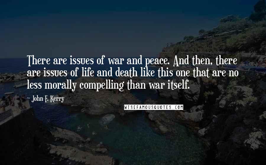 John F. Kerry Quotes: There are issues of war and peace. And then, there are issues of life and death like this one that are no less morally compelling than war itself.
