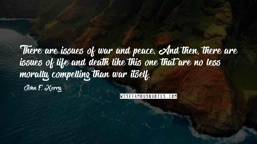 John F. Kerry Quotes: There are issues of war and peace. And then, there are issues of life and death like this one that are no less morally compelling than war itself.