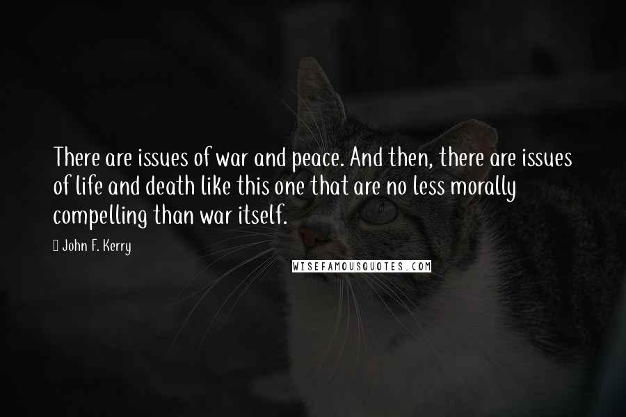John F. Kerry Quotes: There are issues of war and peace. And then, there are issues of life and death like this one that are no less morally compelling than war itself.