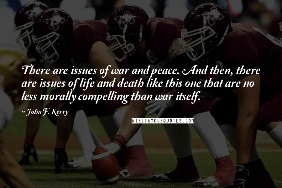 John F. Kerry Quotes: There are issues of war and peace. And then, there are issues of life and death like this one that are no less morally compelling than war itself.