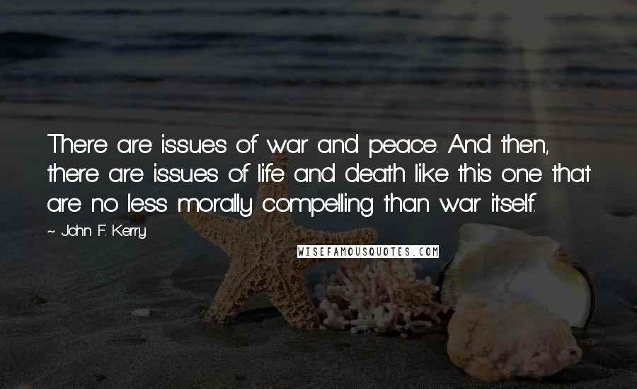 John F. Kerry Quotes: There are issues of war and peace. And then, there are issues of life and death like this one that are no less morally compelling than war itself.