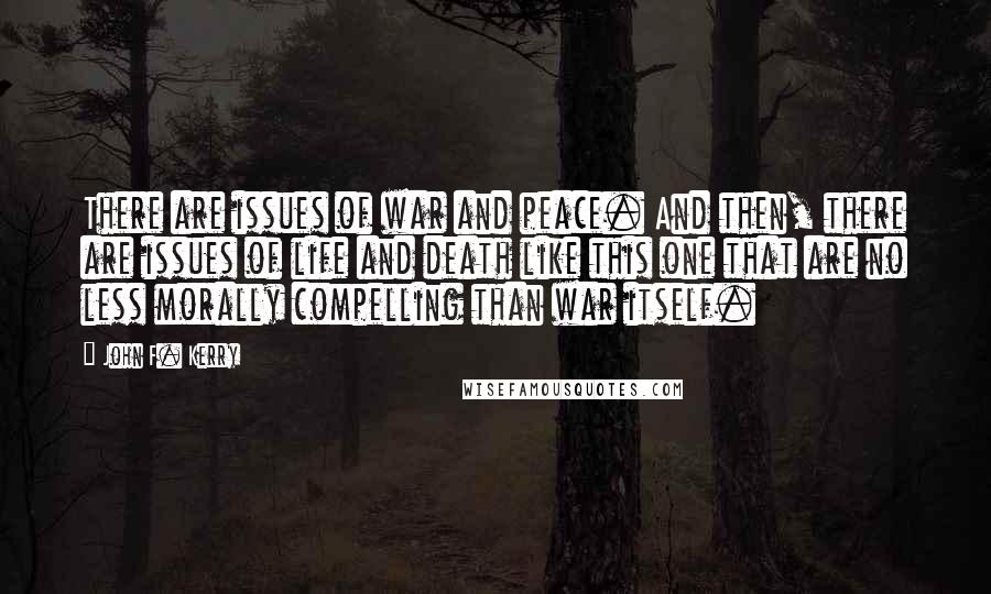 John F. Kerry Quotes: There are issues of war and peace. And then, there are issues of life and death like this one that are no less morally compelling than war itself.
