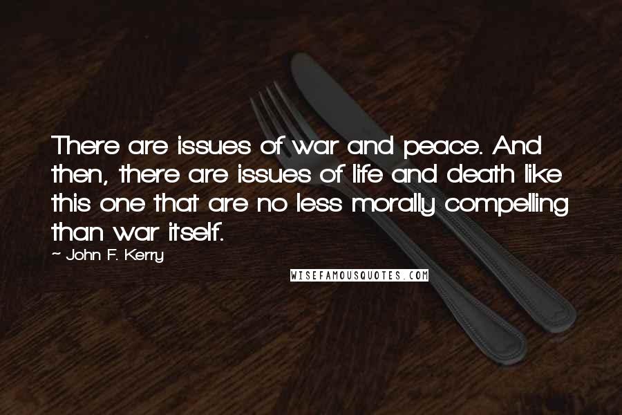 John F. Kerry Quotes: There are issues of war and peace. And then, there are issues of life and death like this one that are no less morally compelling than war itself.