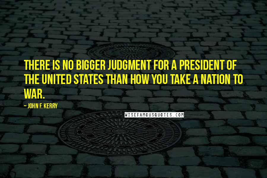 John F. Kerry Quotes: There is no bigger judgment for a president of the United States than how you take a nation to war.