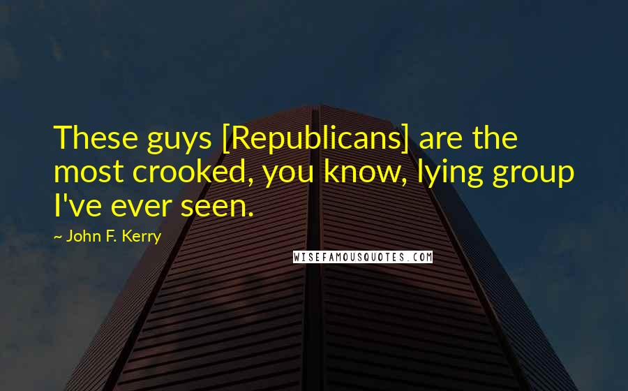 John F. Kerry Quotes: These guys [Republicans] are the most crooked, you know, lying group I've ever seen.