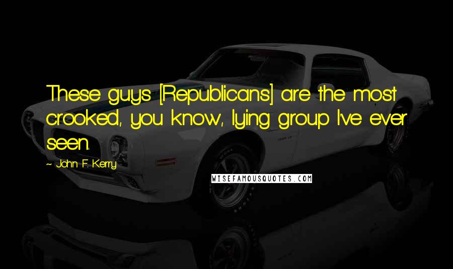 John F. Kerry Quotes: These guys [Republicans] are the most crooked, you know, lying group I've ever seen.