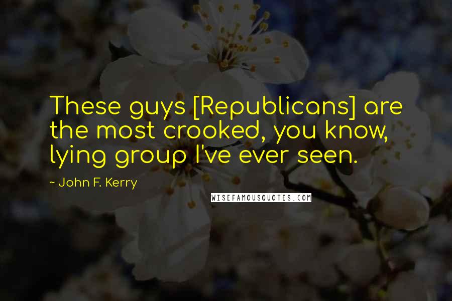 John F. Kerry Quotes: These guys [Republicans] are the most crooked, you know, lying group I've ever seen.