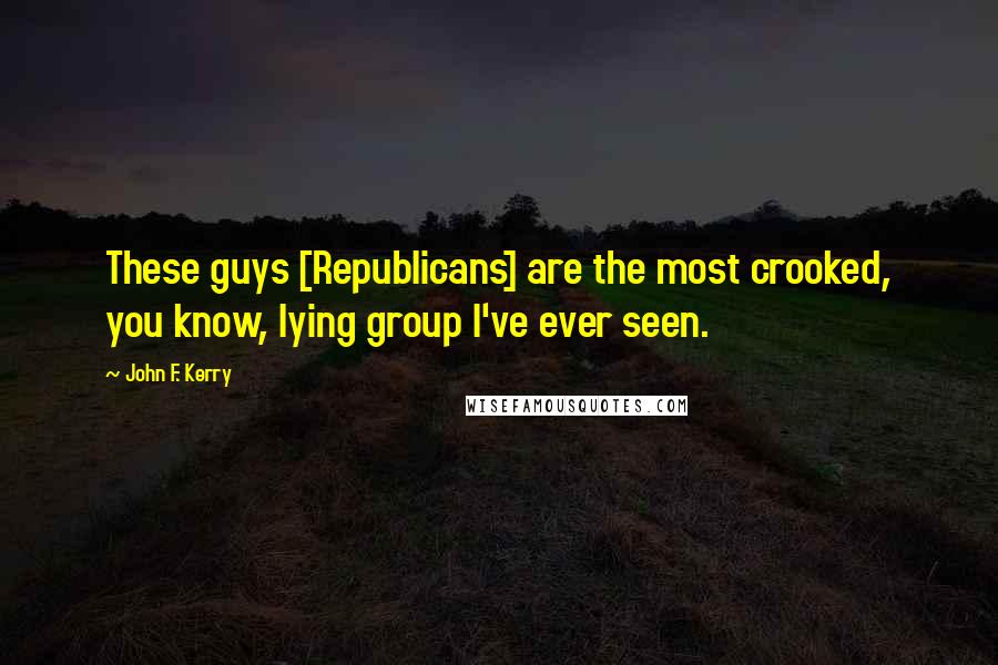 John F. Kerry Quotes: These guys [Republicans] are the most crooked, you know, lying group I've ever seen.