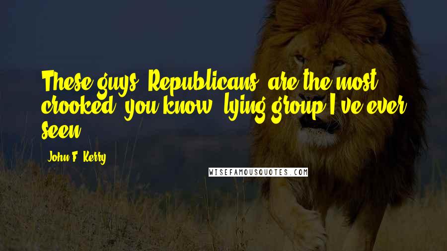 John F. Kerry Quotes: These guys [Republicans] are the most crooked, you know, lying group I've ever seen.