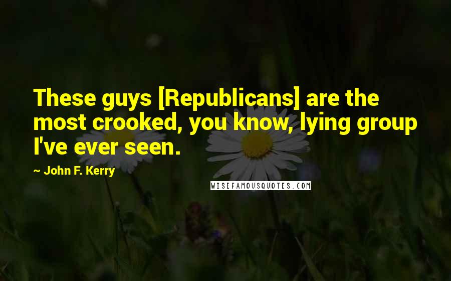 John F. Kerry Quotes: These guys [Republicans] are the most crooked, you know, lying group I've ever seen.