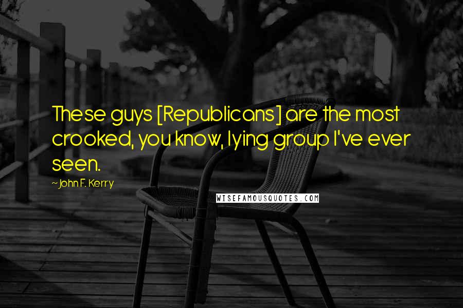 John F. Kerry Quotes: These guys [Republicans] are the most crooked, you know, lying group I've ever seen.