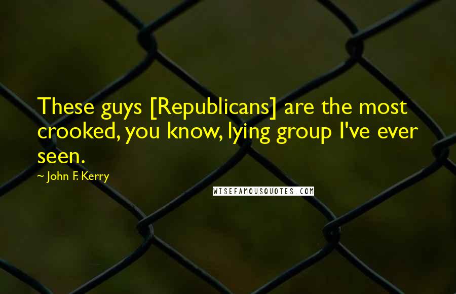 John F. Kerry Quotes: These guys [Republicans] are the most crooked, you know, lying group I've ever seen.