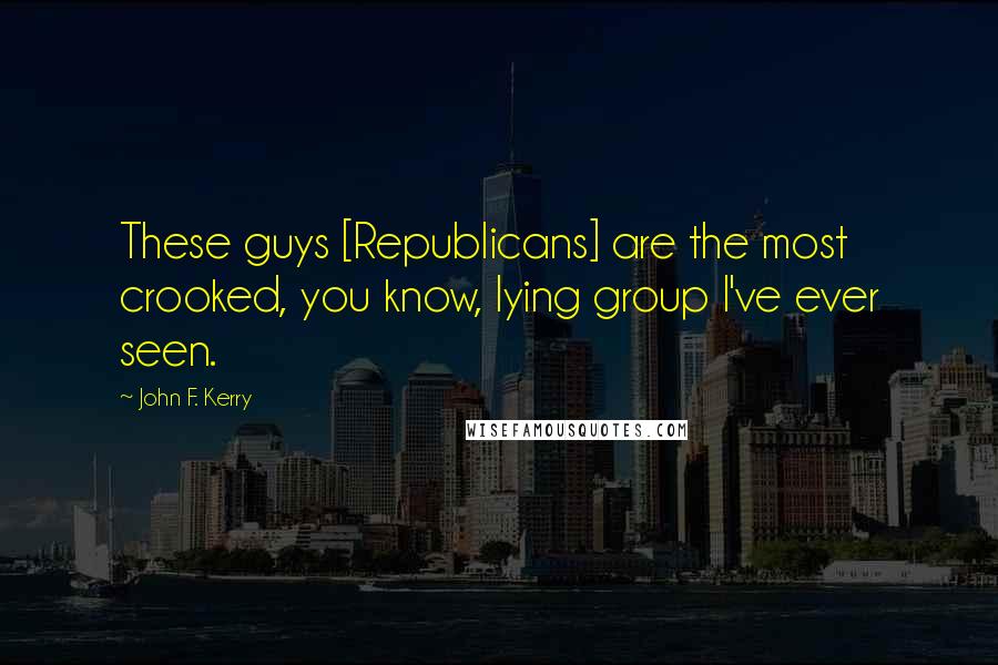 John F. Kerry Quotes: These guys [Republicans] are the most crooked, you know, lying group I've ever seen.