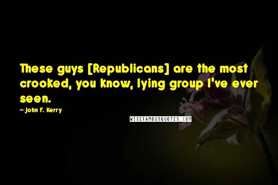 John F. Kerry Quotes: These guys [Republicans] are the most crooked, you know, lying group I've ever seen.