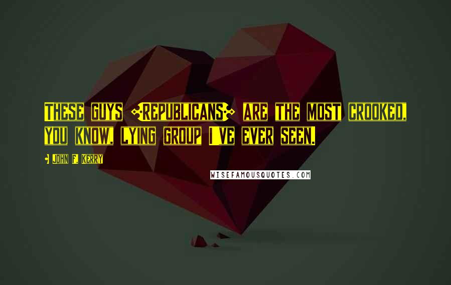 John F. Kerry Quotes: These guys [Republicans] are the most crooked, you know, lying group I've ever seen.