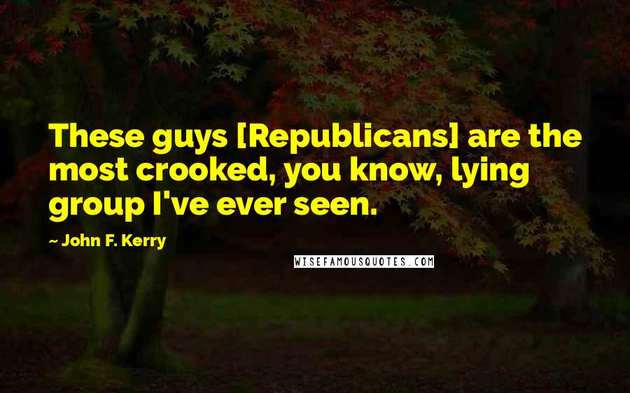 John F. Kerry Quotes: These guys [Republicans] are the most crooked, you know, lying group I've ever seen.