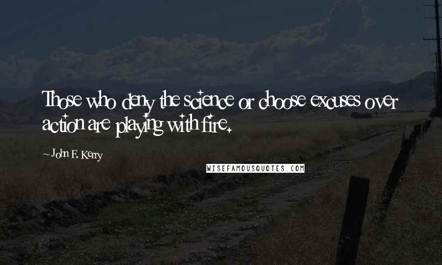 John F. Kerry Quotes: Those who deny the science or choose excuses over action are playing with fire.