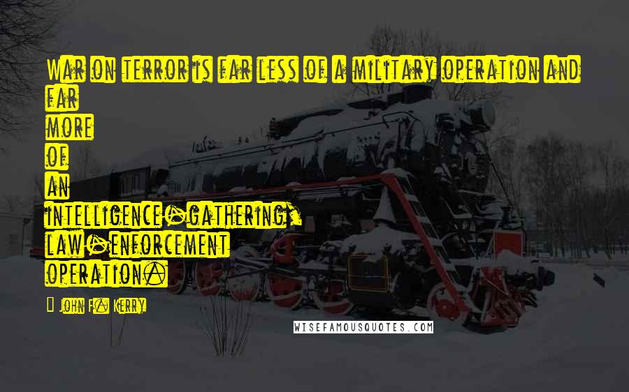 John F. Kerry Quotes: War on terror is far less of a military operation and far more of an intelligence-gathering, law-enforcement operation.