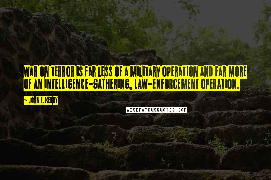 John F. Kerry Quotes: War on terror is far less of a military operation and far more of an intelligence-gathering, law-enforcement operation.