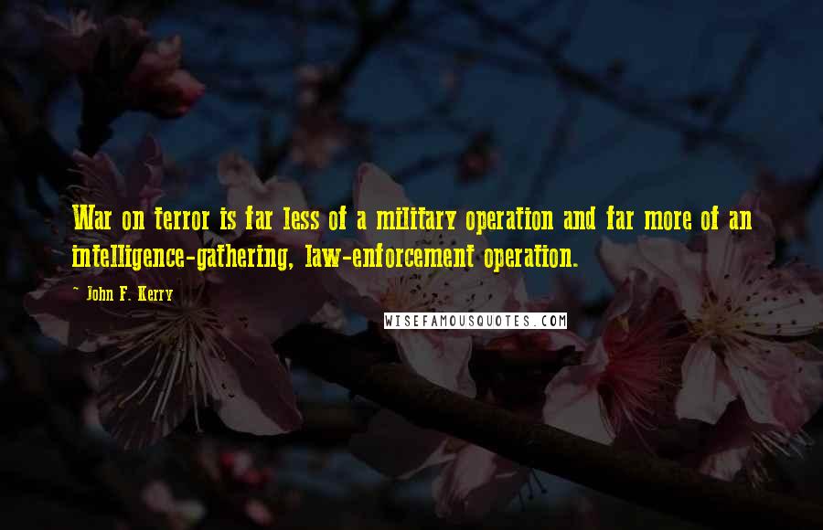 John F. Kerry Quotes: War on terror is far less of a military operation and far more of an intelligence-gathering, law-enforcement operation.