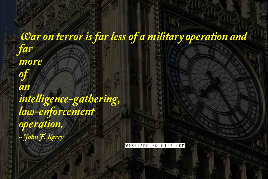 John F. Kerry Quotes: War on terror is far less of a military operation and far more of an intelligence-gathering, law-enforcement operation.