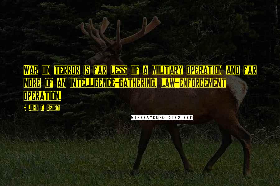John F. Kerry Quotes: War on terror is far less of a military operation and far more of an intelligence-gathering, law-enforcement operation.