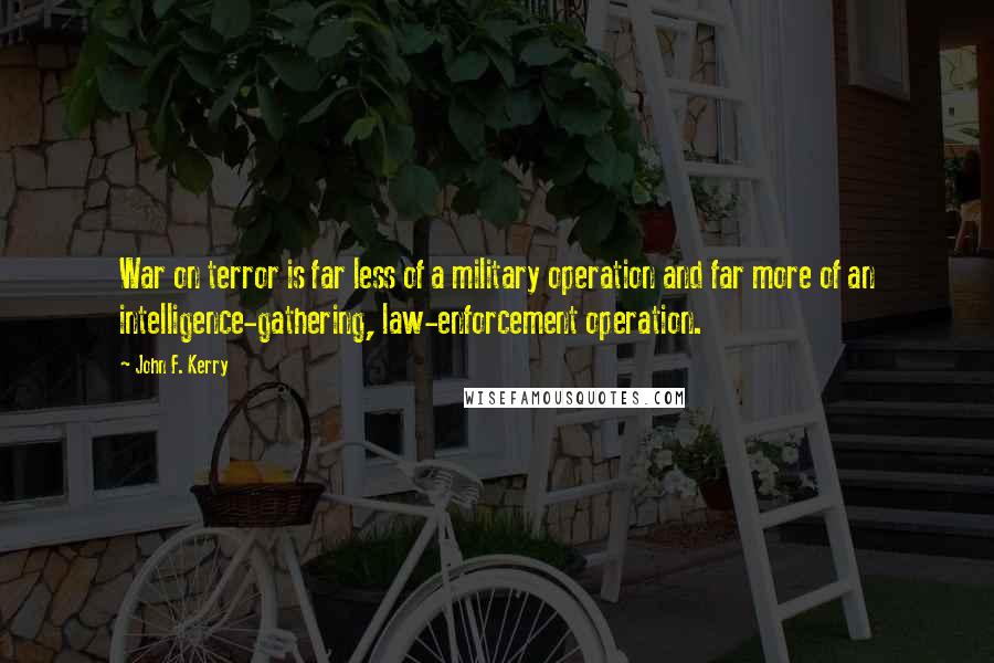 John F. Kerry Quotes: War on terror is far less of a military operation and far more of an intelligence-gathering, law-enforcement operation.