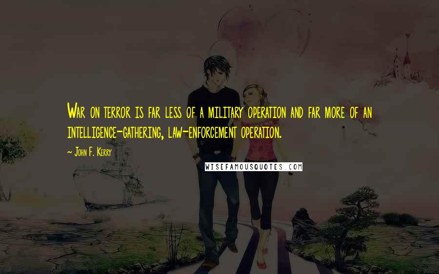 John F. Kerry Quotes: War on terror is far less of a military operation and far more of an intelligence-gathering, law-enforcement operation.