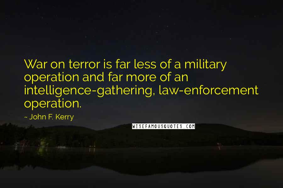 John F. Kerry Quotes: War on terror is far less of a military operation and far more of an intelligence-gathering, law-enforcement operation.