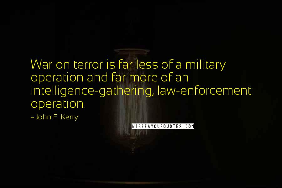 John F. Kerry Quotes: War on terror is far less of a military operation and far more of an intelligence-gathering, law-enforcement operation.