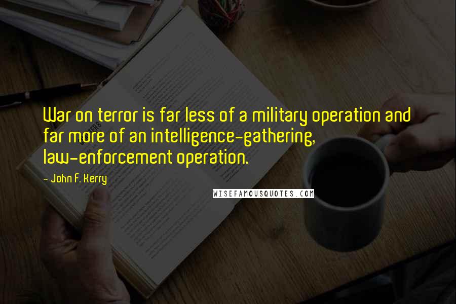 John F. Kerry Quotes: War on terror is far less of a military operation and far more of an intelligence-gathering, law-enforcement operation.